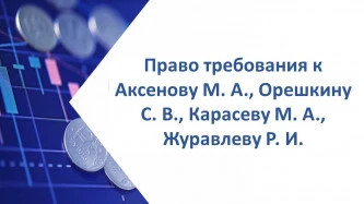 Право требования солидарно к Аксенову Михаилу Александровичу, Орешкину Сергею Владимировичу, Карасеву Михаилу Альбертовичу, Журавлеву Роману Игоревичу